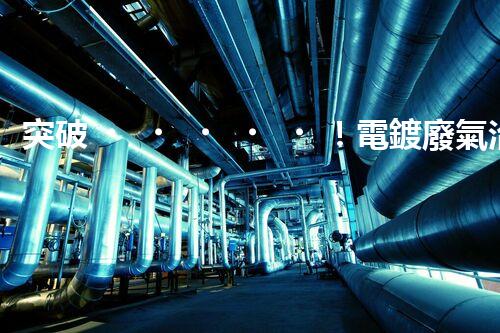 突破！電鍍廢氣治理廠家顛覆傳統(tǒng)，創(chuàng)新技術(shù)驚艷亮相！